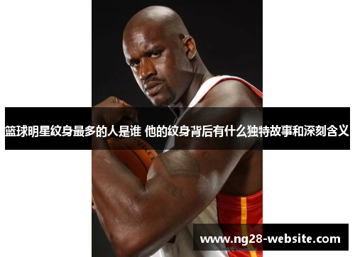 篮球明星纹身最多的人是谁 他的纹身背后有什么独特故事和深刻含义