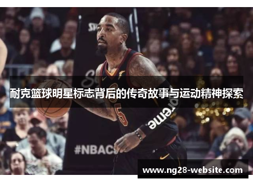 耐克篮球明星标志背后的传奇故事与运动精神探索